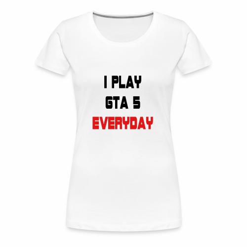 I play GTA 5 Everyday! - Vrouwen Premium T-shirt