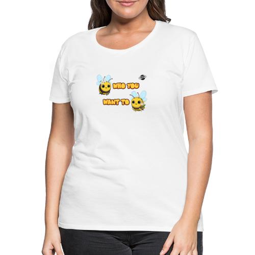 Bee Who You Want To Bee - Women's Premium T-Shirt