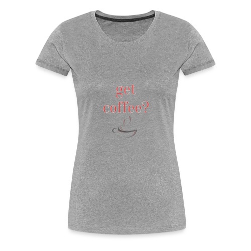 Get Coffee? Print Geschenk Funny Freizeit - Frauen Premium T-Shirt