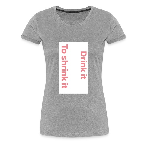 Drink it to shrink it - Vrouwen Premium T-shirt
