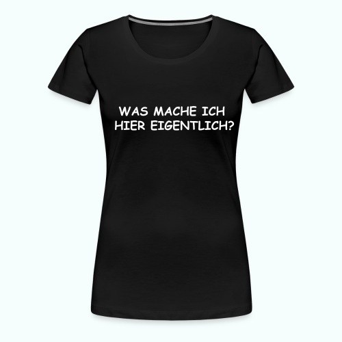 WAS MACHE ICH HIER EIGENTLICH ? - Frauen Premium T-Shirt