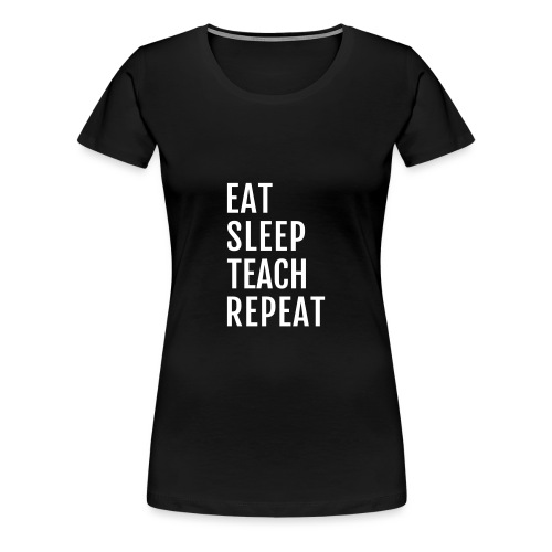 Eat Sleep Teach Repeat - Frauen Premium T-Shirt
