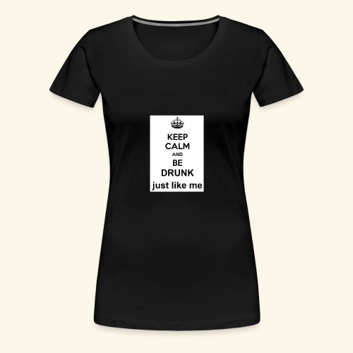 keep calm and be drunk just like me - Vrouwen Premium T-shirt