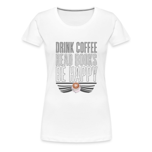 Juo Kahvia Lue Kirjoja Ole Onnellinen - Naisten premium t-paita