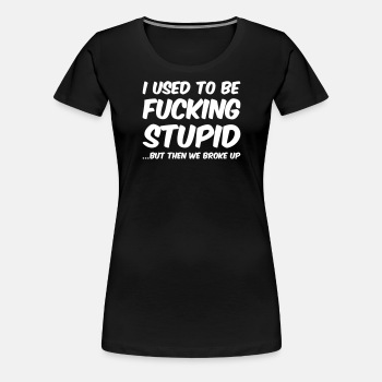 I used to be fucking stupid, but then we broke up - Premium T-shirt for women