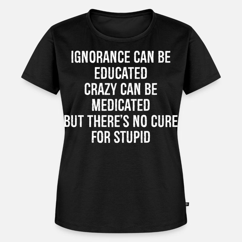Ignorance can be educated crazy can be medicated - Frauen Premium Bio T-Shirt - Schwarz