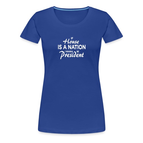 If House Is A Nation I Wanna Be President - Frauen Premium T-Shirt