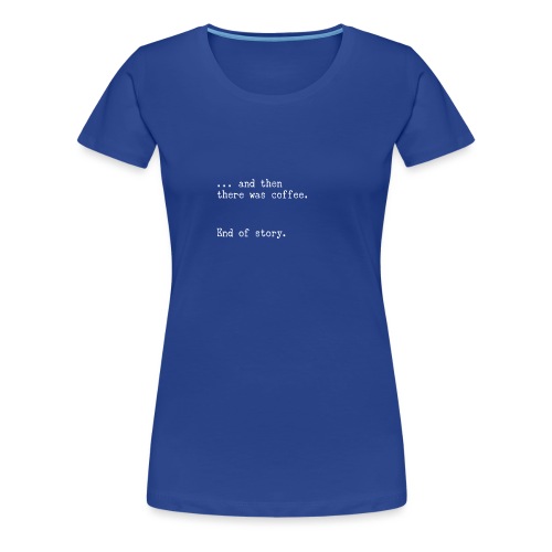 And then there was coffee. End of story. - Frauen Premium T-Shirt