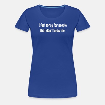 I feel sorry for people that don't know me - Premium T-shirt for women