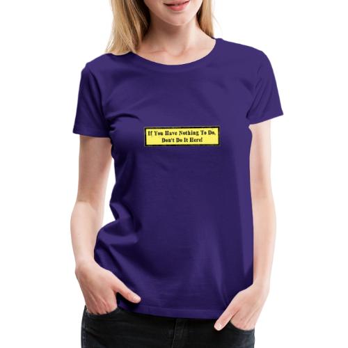 If you have nothing to do, don't do it here! - Women's Premium T-Shirt