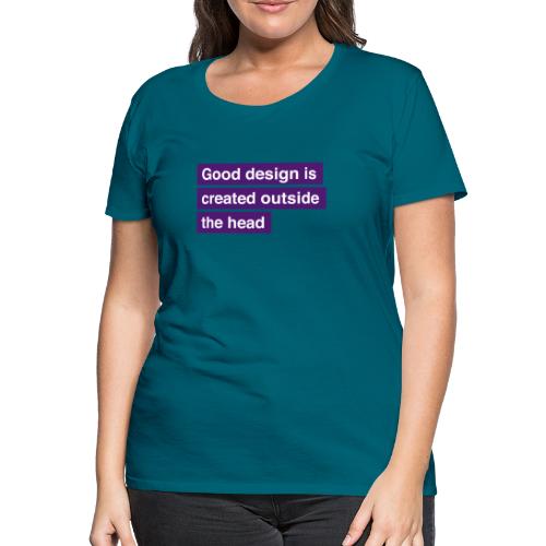Good design is created outside the head - Dame premium T-shirt