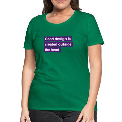 Good design is created outside the head - Dame premium T-shirt