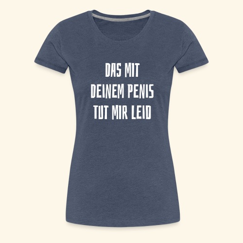 DAS MIT DEINEM PENIS TUT MIR LEID - Frauen Premium T-Shirt