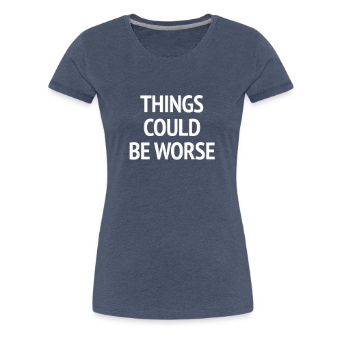 THINGS COULD BE WORSE - Vrouwen Premium T-shirt