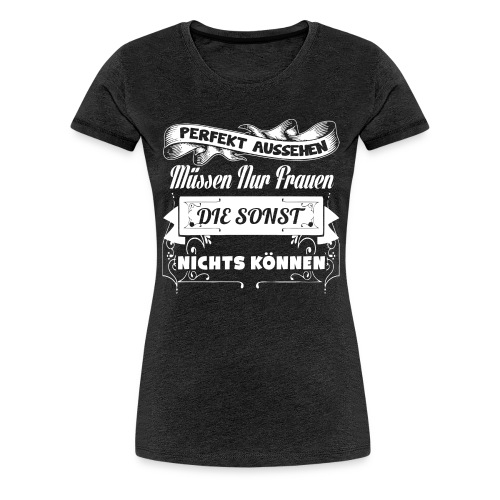 Perfekt aussehen, nur Frauen die nichts können - Frauen Premium T-Shirt