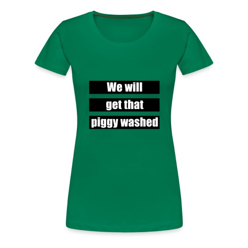 We will get that piggy washed - Vrouwen Premium T-shirt