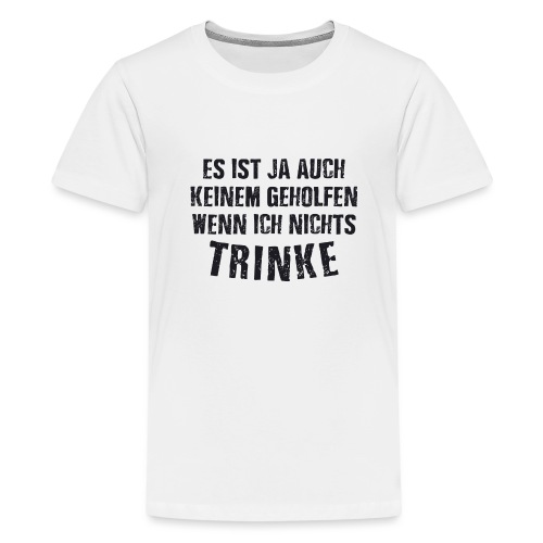Es ist auch keinem geholfen wenn ich nichts TRINKE - Teenager Premium T-Shirt