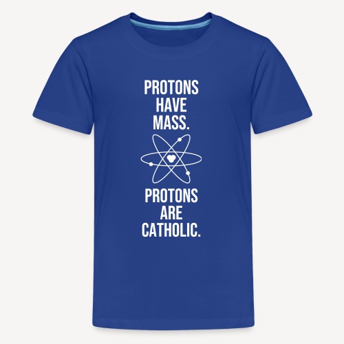 PROTONS HAVE MASS. PROTONS ARE CATHOLIC. - Teenage Premium T-Shirt
