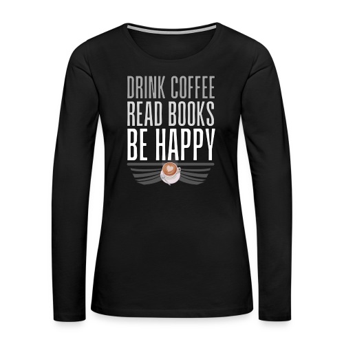Juo Kahvia Lue Kirjoja Ole Onnellinen - Naisten premium pitkähihainen t-paita