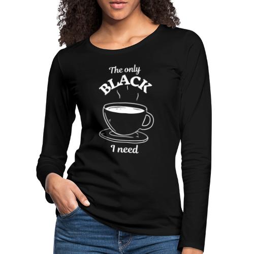 Kaffee - The only BLACK I need - Kaffeetrinker - Frauen Premium Langarmshirt