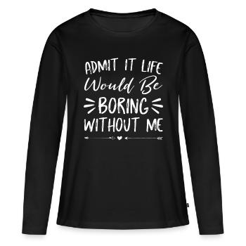 Admit It Life Would Be Boring Without Me shirt Fun - Women's Premium Organic Long Sleeve Shirt - black - Front - Julia (174cm)
