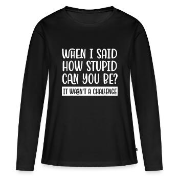 When I Said How Stupid Can You be? Funny Sarcastic - Women's Premium Organic Long Sleeve Shirt - black - Front - Julia (174cm)