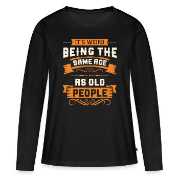 It's Weird Being The Same Age As Old People - Women's Premium Organic Long Sleeve Shirt - black - Front - Julia (174cm)