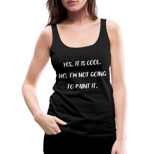 YES IT IS COOL. NO, I`M NOT GOING TO PAINT IT. - Frauen Premium Tank Top