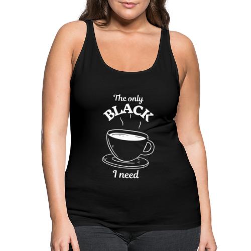 Kaffee - The only BLACK I need - Kaffeetrinker - Frauen Premium Tank Top