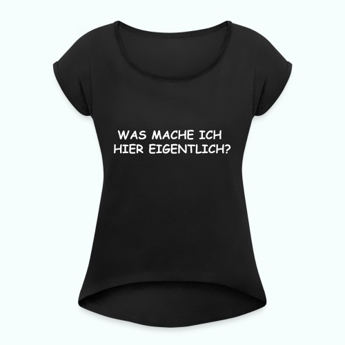WAS MACHE ICH HIER EIGENTLICH ? - Frauen T-Shirt mit gerollten Ärmeln