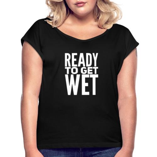Ready to get Wet - Party, Fun Sex, Lustige Sprüche - Frauen T-Shirt mit gerollten Ärmeln