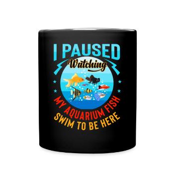 I Paused Watching My Aquarium Fish Swim To Be Here - Full Colour Mug - black - Front