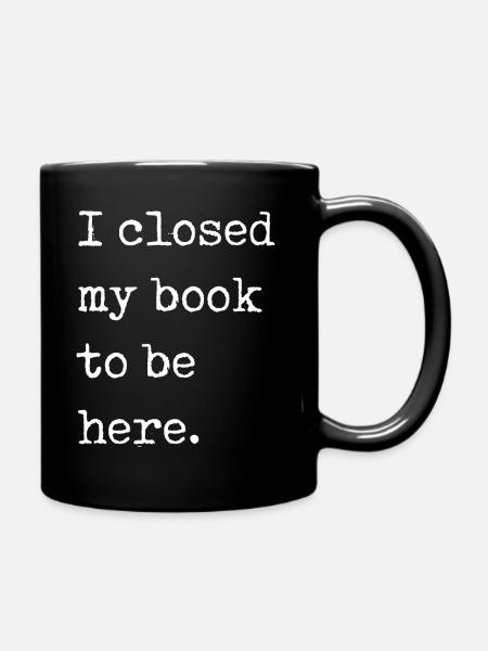 I Closed My Book To Be Here Bookworm Funny Saying - Full Colour Mug - black